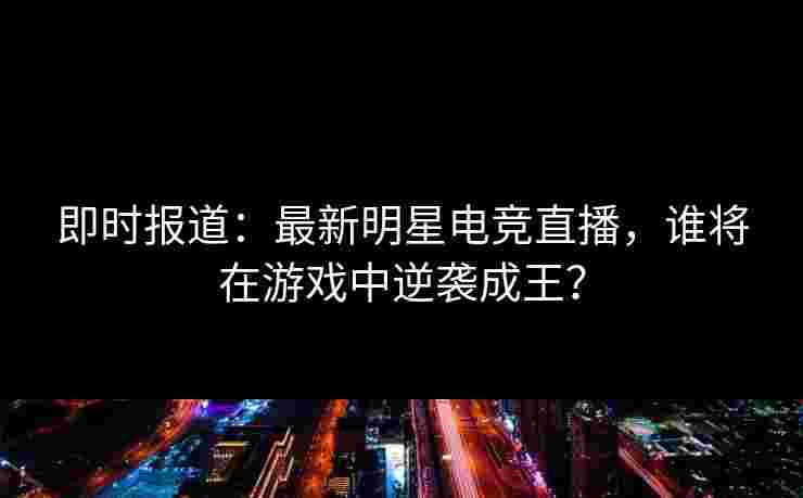即时报道：最新明星电竞直播，谁将在游戏中逆袭成王？
