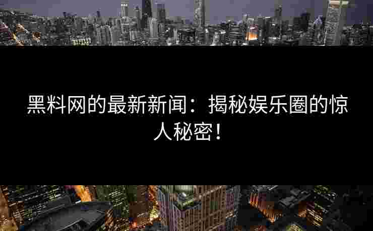 黑料网的最新新闻：揭秘娱乐圈的惊人秘密！