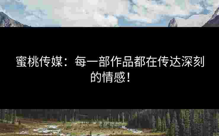 蜜桃传媒：每一部作品都在传达深刻的情感！