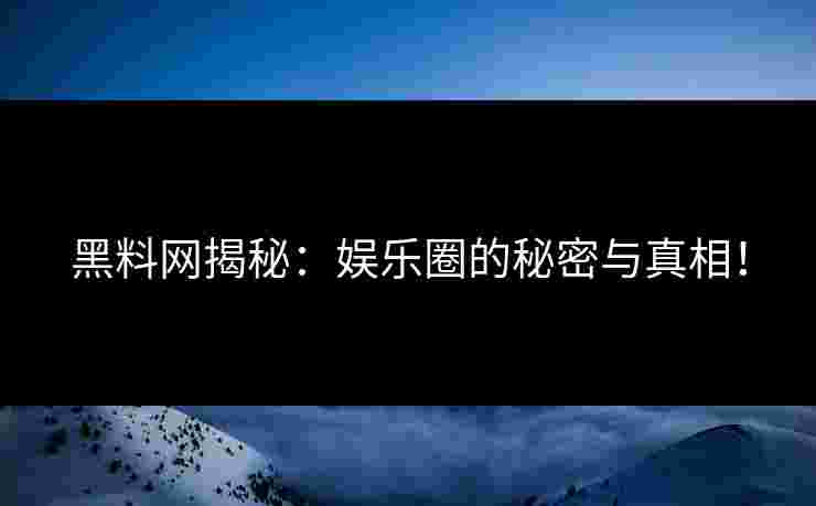 黑料网揭秘：娱乐圈的秘密与真相！