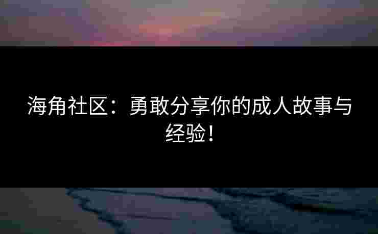 海角社区：勇敢分享你的成人故事与经验！