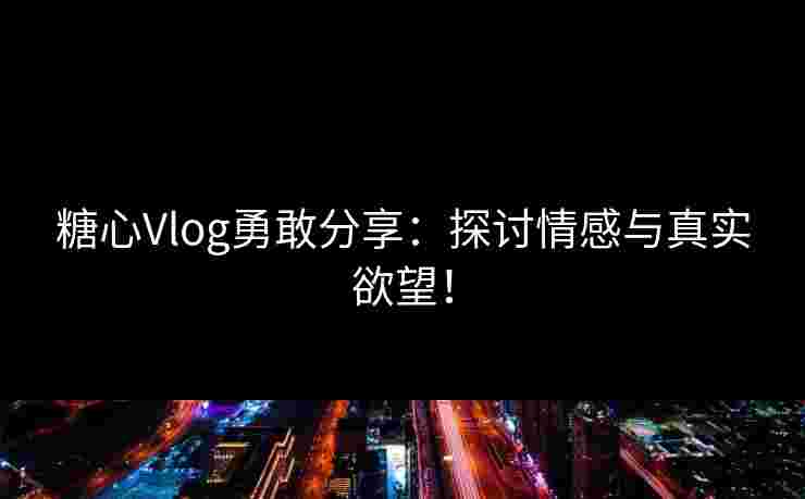 糖心Vlog勇敢分享：探讨情感与真实欲望！
