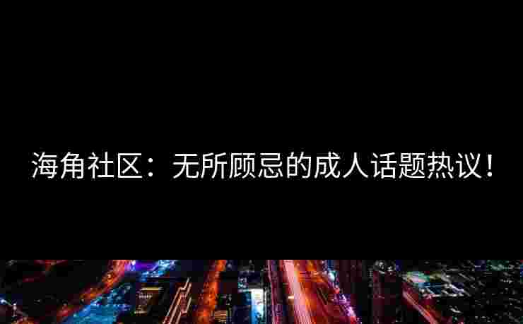 海角社区：无所顾忌的成人话题热议！