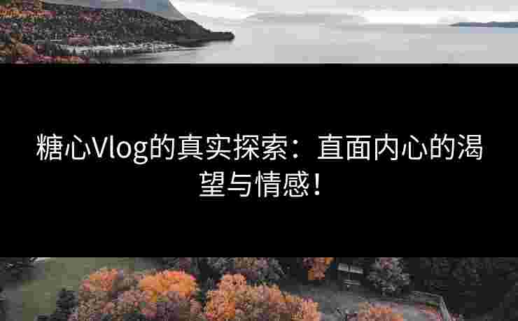 糖心Vlog的真实探索：直面内心的渴望与情感！