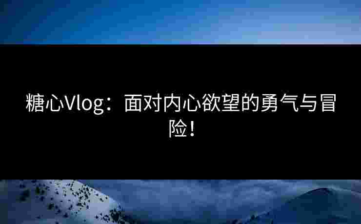 糖心Vlog：面对内心欲望的勇气与冒险！