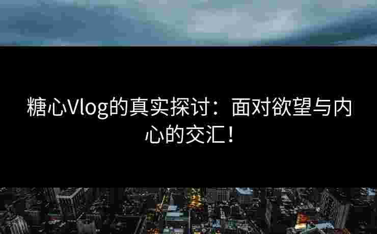 糖心Vlog的真实探讨：面对欲望与内心的交汇！