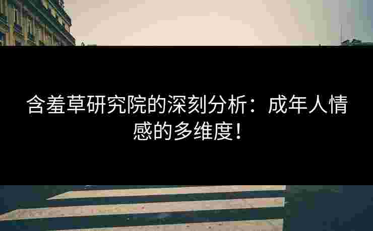 含羞草研究院的深刻分析：成年人情感的多维度！